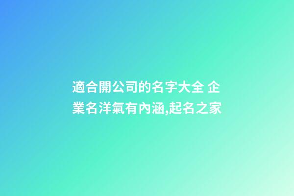 適合開公司的名字大全 企業名洋氣有內涵,起名之家-第1張-公司起名-玄機派